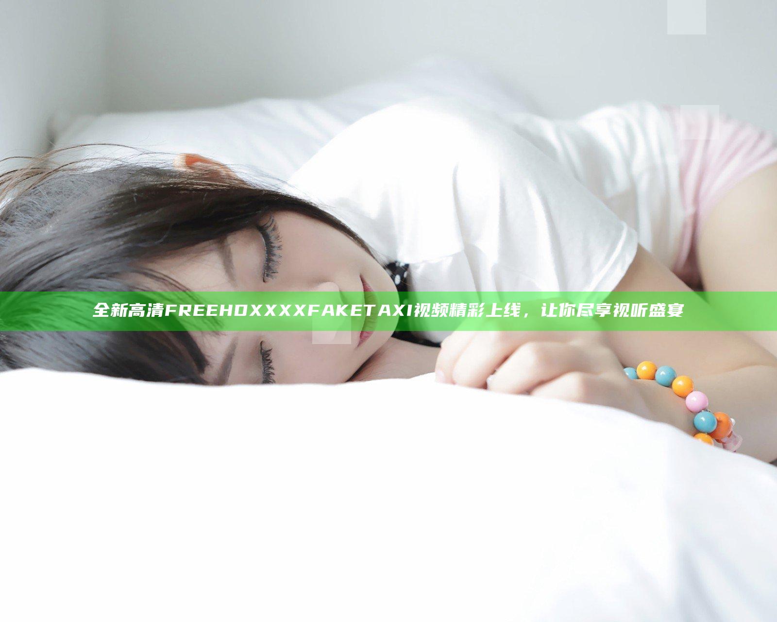 全新高清FREE HD XXXX FAKE TAXI视频精彩上线，让你尽享视听盛宴